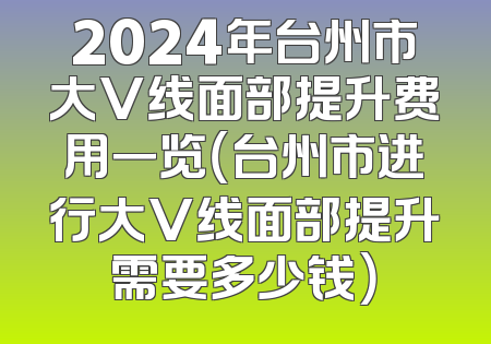 2024年台州市大V线面部提升费用一览（台州市进行大V线面部提升需要多少钱）