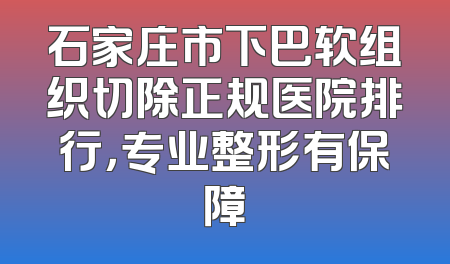 石家庄市下巴软组织切除正规医院排行，专业整形有保障