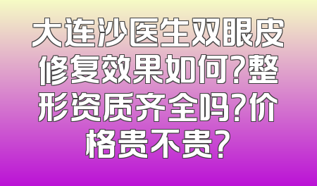 大连沙医生双眼皮修复效果如何？整形资质齐全吗？价格贵不贵？