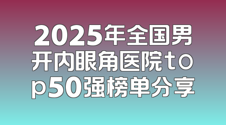 2025年全国男开内眼角医院top50强榜单分享