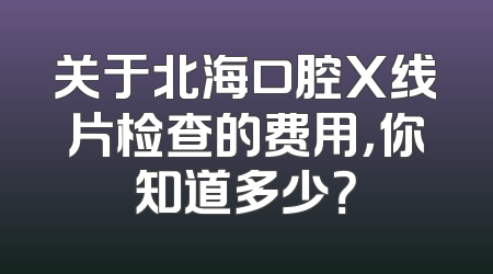 关于北海口腔X线片检查的费用，你知道多少？