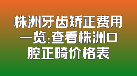 株洲牙齿矫正费用一览：查看株洲口腔正畸价格表