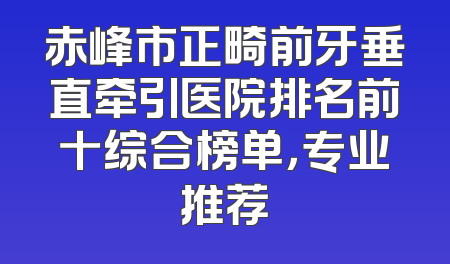赤峰市正畸前牙垂直牵引医院排名前十综合榜单，专业推荐