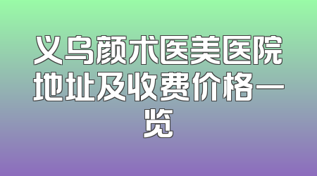 义乌颜术医美医院地址及收费价格一览