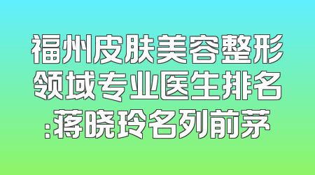 福州皮肤美容整形领域专业医生排名：蒋晓玲名列前茅