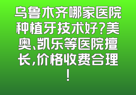 乌鲁木齐哪家医院种植牙技术好？美奥、凯乐等医院擅长，价格收费合理！