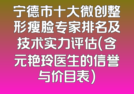 宁德市十大微创整形瘦脸专家排名及技术实力评估（含元艳玲医生的信誉与价目表）