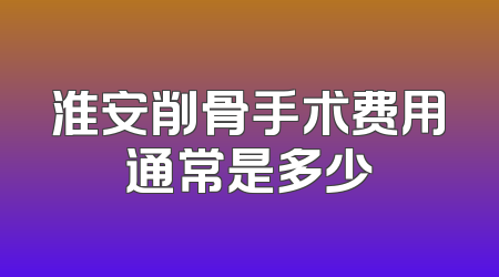 淮安削骨手术费用通常是多少