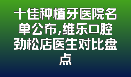 十佳种植牙医院名单公布，维乐口腔劲松店医生对比盘点