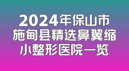 2024年保山市施甸县精选鼻翼缩小整形医院一览