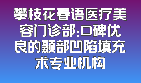 攀枝花春语医疗美容门诊部：口碑优良的颞部凹陷填充术专业机构