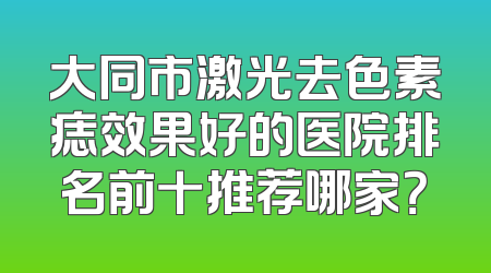 大同市激光去色素痣效果好的医院排名前十推荐哪家？