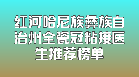 红河哈尼族彝族自治州全瓷冠粘接医生推荐榜单
