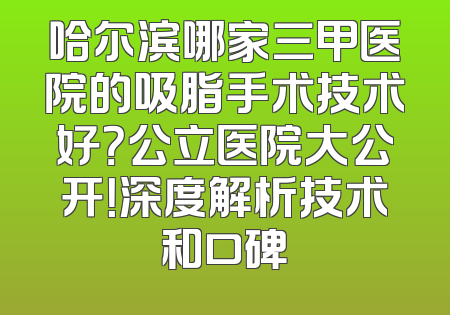 哈尔滨哪家三甲医院的吸脂手术技术好？公立医院大公开！深度解析技术和口碑