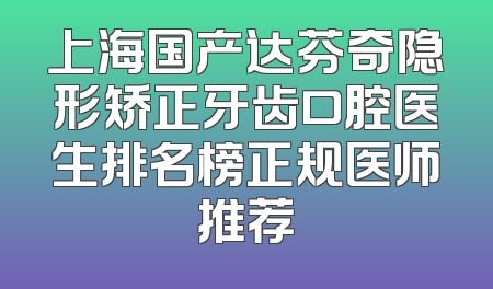 上海国产达芬奇隐形矫正牙齿口腔医生排名榜正规医师推荐