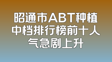 昭通市ABT种植中档排行榜前十人气急剧上升