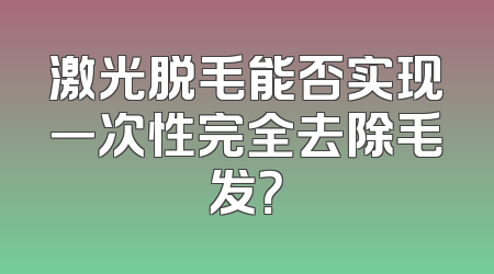 激光脱毛能否实现一次性完全去除毛发？