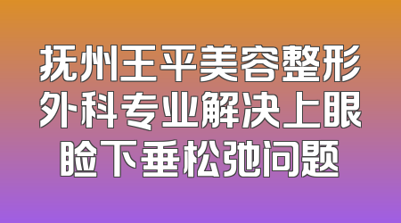 抚州王平美容整形外科专业解决上眼睑下垂松弛问题