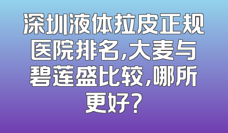 深圳液体拉皮正规医院排名，大麦与碧莲盛比较，哪所更好？