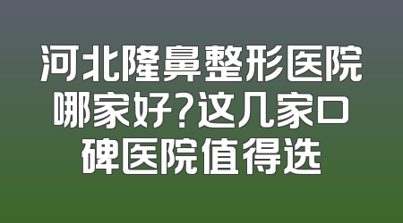 河北隆鼻整形医院哪家好？这几家口碑医院值得选
