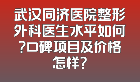 武汉同济医院整形外科医生水平如何？口碑项目及价格怎样？