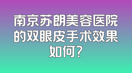 南京苏朗美容医院的双眼皮手术效果如何？