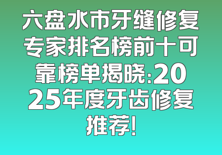 六盘水市牙缝修复专家排名榜前十可靠榜单揭晓：2025年度牙齿修复推荐！
