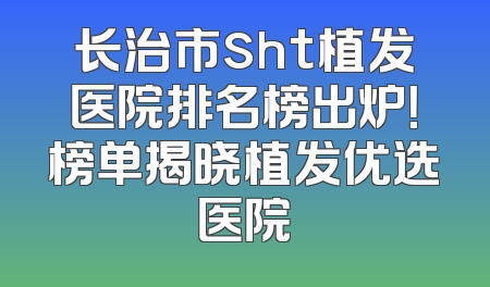 长治市sht植发医院排名榜出炉！榜单揭晓植发优选医院