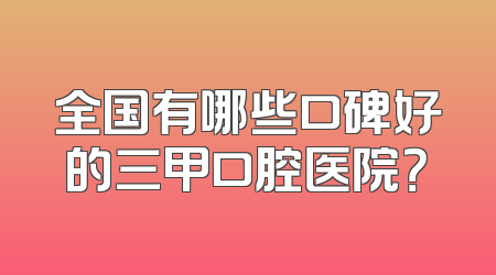 全国有哪些口碑好的三甲口腔医院？