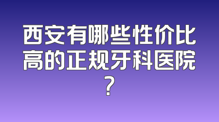 西安有哪些性价比高的正规牙科医院？