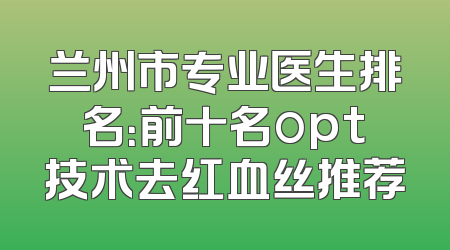 兰州市专业医生排名：前十名opt技术去红血丝推荐