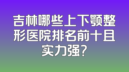 吉林哪些上下颚整形医院排名前十且实力强？