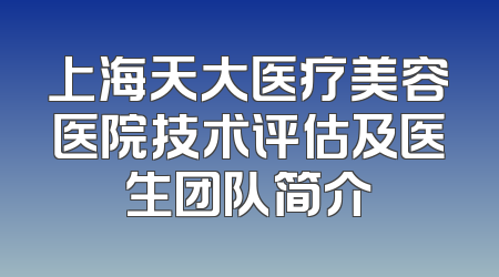 上海天大医疗美容医院技术评估及医生团队简介