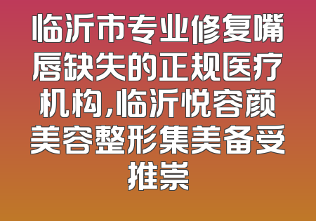 临沂市专业修复嘴唇缺失的正规医疗机构，临沂悦容颜美容整形集美备受推崇