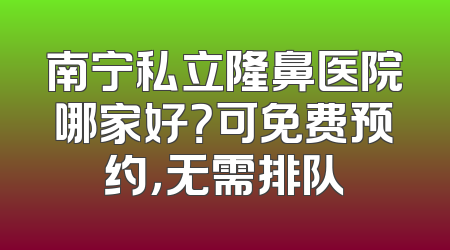 南宁私立隆鼻医院哪家好？可免费预约，无需排队