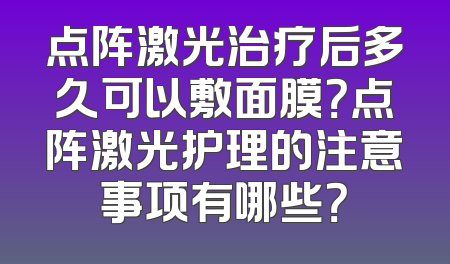 点阵激光治疗后多久可以敷面膜？点阵激光护理的注意事项有哪些？