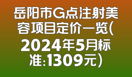 岳阳市G点注射美容项目定价一览（2024年5月标准：1309元）