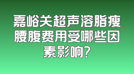 嘉峪关超声溶脂瘦腰腹费用受哪些因素影响？