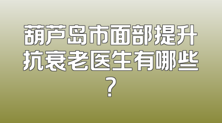 葫芦岛市面部提升抗衰老医生有哪些？