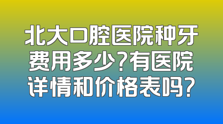 北大口腔医院种牙费用多少？有医院详情和价格表吗？