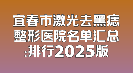 宜春市激光去黑痣整形医院名单汇总：排行2025版