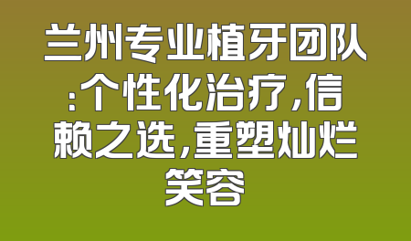 兰州专业植牙团队：个性化治疗，信赖之选，重塑灿烂笑容