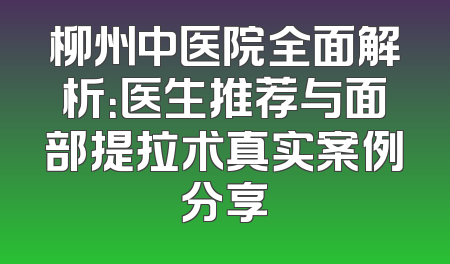 柳州中医院全面解析：医生推荐与面部提拉术真实案例分享