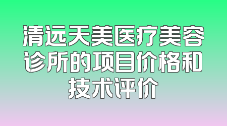 清远天美医疗美容诊所的项目价格和技术评价