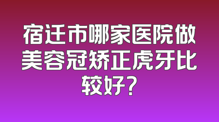 宿迁市哪家医院做美容冠矫正虎牙比较好？