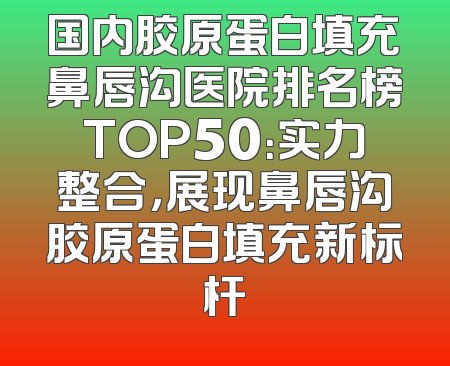 国内胶原蛋白填充鼻唇沟医院排名榜TOP50：实力整合，展现鼻唇沟胶原蛋白填充新标杆