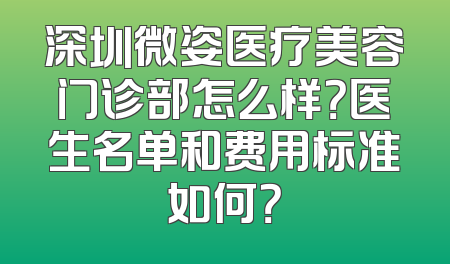 深圳微姿医疗美容门诊部怎么样？医生名单和费用标准如何？