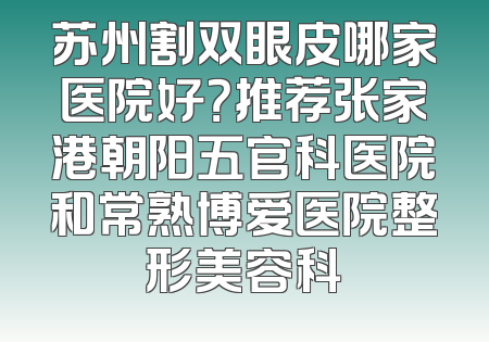 苏州割双眼皮哪家医院好？推荐张家港朝阳五官科医院和常熟博爱医院整形美容科