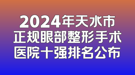 2024年天水市正规眼部整形手术医院十强排名公布