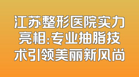 江苏整形医院实力亮相：专业抽脂技术引领美丽新风尚